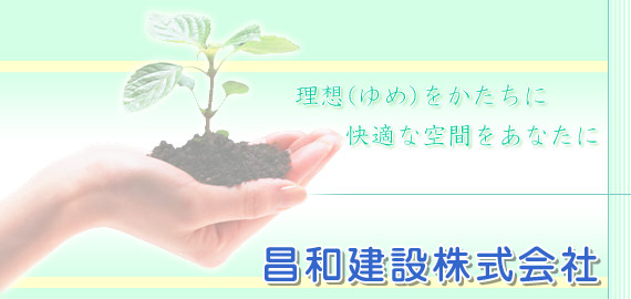 理想（ゆめ）をかたちに　快適な空間をあなたに　昌和建設株式会社